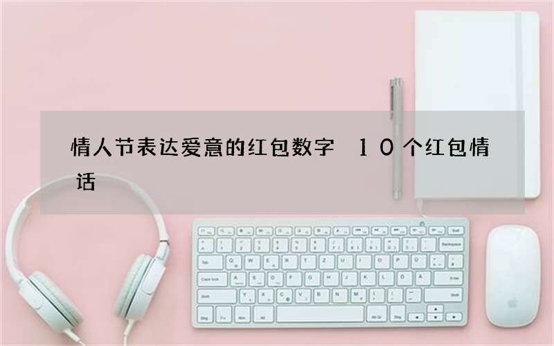 情人节表达爱意的红包数字 10个红包情话